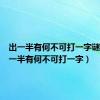 出一半有何不可打一字谜语（出一半有何不可打一字）