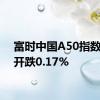 富时中国A50指数期货开跌0.17%