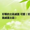 好看的主题桌面 可爱（好看的电脑桌面主题）