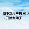 圈不到用户的 AI 大模型，开始倒闭了