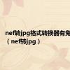 nef转jpg格式转换器有兔费的吗（nef转jpg）