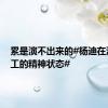 累是演不出来的#杨迪在演我打工的精神状态#