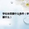 学化妆需要什么条件（学化妆需要什么）
