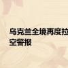 乌克兰全境再度拉响防空警报