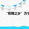 “槟榔之乡”万宁