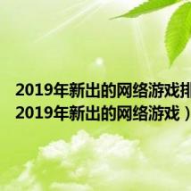 2019年新出的网络游戏排行榜（2019年新出的网络游戏）