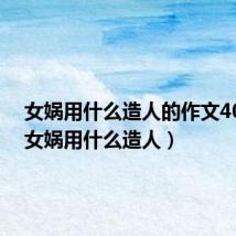 女娲用什么造人的作文400字(女娲用什么造人)