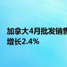 加拿大4月批发销售环比增长2.4%