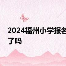 2024福州小学报名开始了吗