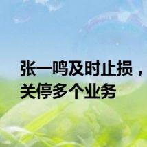 张一鸣及时止损，抖音关停多个业务