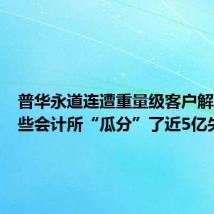 普华永道连遭重量级客户解聘,这些会计所“瓜分”了近5亿失单