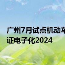 广州7月试点机动车行驶证电子化2024