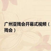 广州亚残会开幕式视频（广州亚残会）