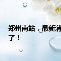 郑州南站，最新消息来了！