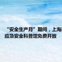 “安全生产月”期间,上海近70家应急安全科普馆免费开放