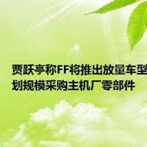 贾跃亭称FF将推出放量车型,正计划规模采购主机厂零部件