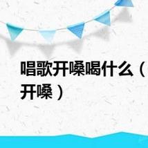 唱歌开嗓喝什么（唱歌开嗓）
