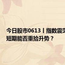 今日股市0613丨指数震荡收跌 短期能否重拾升势?