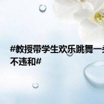 #教授带学生欢乐跳舞一头白发不违和#