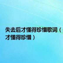 失去后才懂得珍惜歌词（失去后才懂得珍惜）