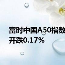 富时中国A50指数期货开跌0.17%