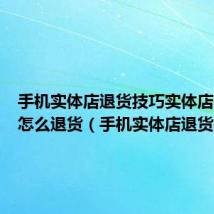 手机实体店退货技巧实体店买手机怎么退货（手机实体店退货技巧）