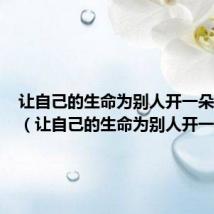 让自己的生命为别人开一朵花作文（让自己的生命为别人开一朵花）