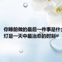 你睡前做的最后一件事是什么?#熄灯是一天中最治愈的时刻#