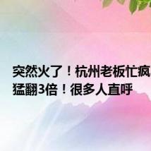 突然火了！杭州老板忙疯，销量猛翻3倍！很多人直呼