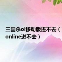 三国杀ol移动版进不去(三国杀online进不去)