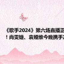 《歌手2024》第六场直播正式开始!尚雯婕、袁娅维今晚携手冲榜