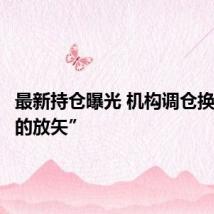 最新持仓曝光 机构调仓换股“有的放矢”