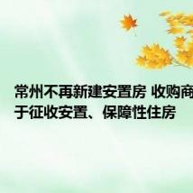 常州不再新建安置房 收购商品房用于征收安置、保障性住房