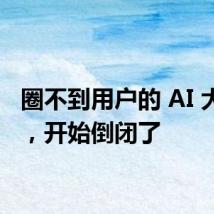 圈不到用户的 AI 大模型，开始倒闭了