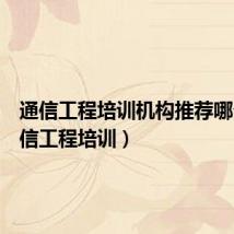 通信工程培训机构推荐哪个(通信工程培训)