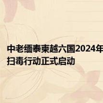 中老缅泰柬越六国2024年度联合扫毒行动正式启动