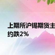 上期所沪锡期货主力合约跌2%