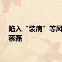 陷入“装病”等风波的蔡磊