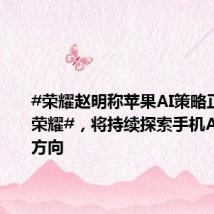 #荣耀赵明称苹果AI策略正在追随荣耀#,将持续探索手机AI的发展方向
