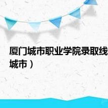 厦门城市职业学院录取线（厦门城市）