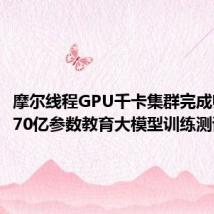 摩尔线程GPU千卡集群完成师者AI 70亿参数教育大模型训练测试