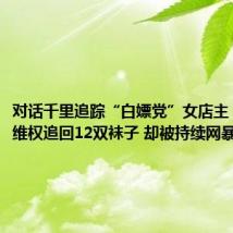 对话千里追踪“白嫖党”女店主:我成功维权追回12双袜子 却被持续网暴、谩骂