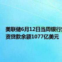 美联储6月12日当周银行定期融资贷款余额1077亿美元