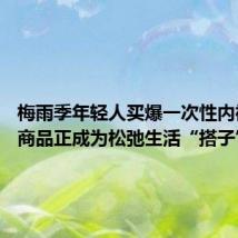 梅雨季年轻人买爆一次性内裤 次抛商品正成为松弛生活“搭子”