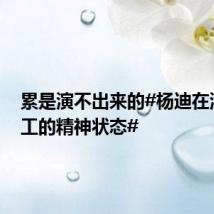 累是演不出来的#杨迪在演我打工的精神状态#
