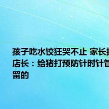 孩子吃水饺狂哭不止 家长拔出针头 店长:给猪打预防针时针管断了残留的