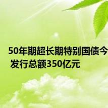 50年期超长期特别国债今天首发 发行总额350亿元