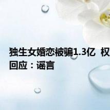 独生女婚恋被骗1.3亿 权威部门回应:谣言