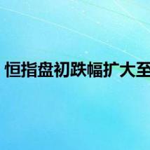 恒指盘初跌幅扩大至1%