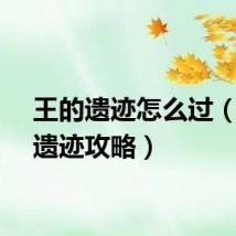 王的遗迹怎么过（王的遗迹攻略）